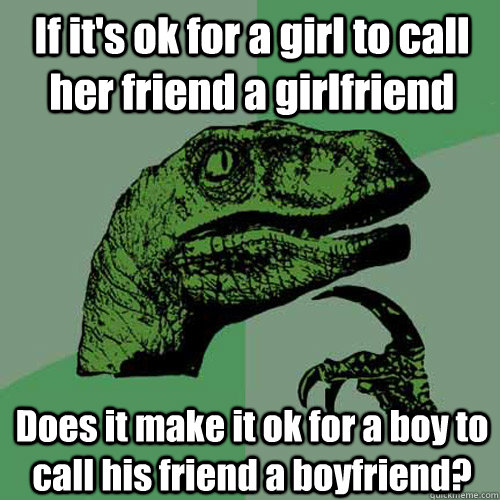 If it's ok for a girl to call her friend a girlfriend Does it make it ok for a boy to call his friend a boyfriend? - If it's ok for a girl to call her friend a girlfriend Does it make it ok for a boy to call his friend a boyfriend?  Philosoraptor