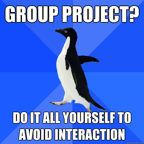 GRoup Project? do it all yourself to avoid interaction   Socially Awkward Penguin