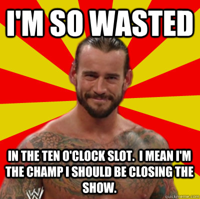I'm so wasted in the ten o'clock slot.  I mean I'm the champ I should be closing the show.  