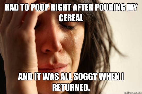 Had to poop right after pouring my cereal And it was all soggy when I returned. - Had to poop right after pouring my cereal And it was all soggy when I returned.  First World Problems
