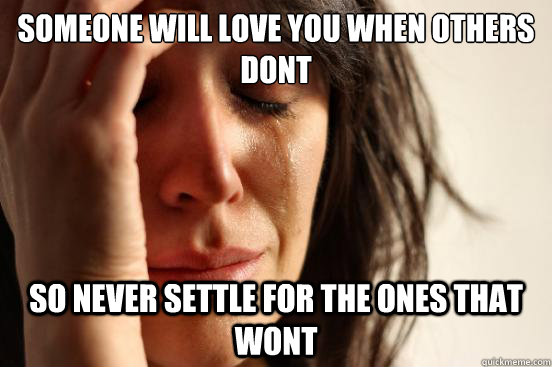 Someone will love you when others dont so never settle for the ones that wont  First World Problems