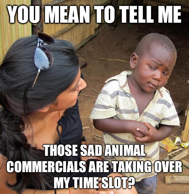 You mean to tell me  Those sad animal commercials are taking over my time slot?  Skeptical 3rd World Kid