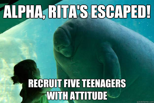 Alpha, Rita's escaped! Recruit five teenagers 
with attitude - Alpha, Rita's escaped! Recruit five teenagers 
with attitude  Overlord Manatee