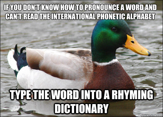 If you don't know how to pronounce a word and can't read the International Phonetic Alphabet Type the word into a rhyming  dictionary - If you don't know how to pronounce a word and can't read the International Phonetic Alphabet Type the word into a rhyming  dictionary  Actual Advice Mallard