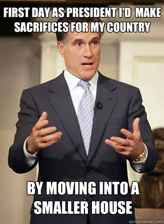 first day as president I'd  make sacrifices for my country by moving into a smaller house  Relatable Romney