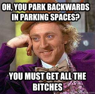 Oh, you park backwards in parking spaces?  You must get all the bitches  Condescending Wonka