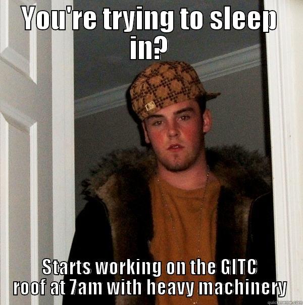 Proper meme usage people, - YOU'RE TRYING TO SLEEP IN? STARTS WORKING ON THE GITC ROOF AT 7AM WITH HEAVY MACHINERY Scumbag Steve