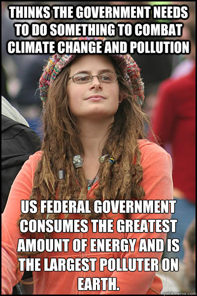 Thinks the Government needs to do something to combat climate change and pollution US Federal government consumes the greatest amount of energy and is the largest polluter on Earth. - Thinks the Government needs to do something to combat climate change and pollution US Federal government consumes the greatest amount of energy and is the largest polluter on Earth.  College Liberal