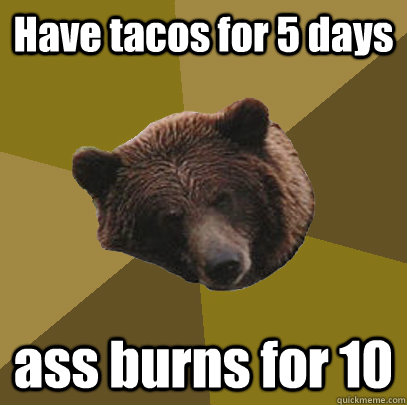 Have tacos for 5 days ass burns for 10  Lazy Bachelor Bear