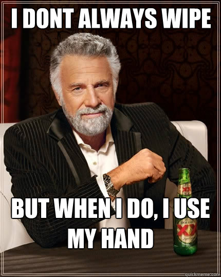 i dont always wipe But when I do, I use my hand  The Most Interesting Man In The World