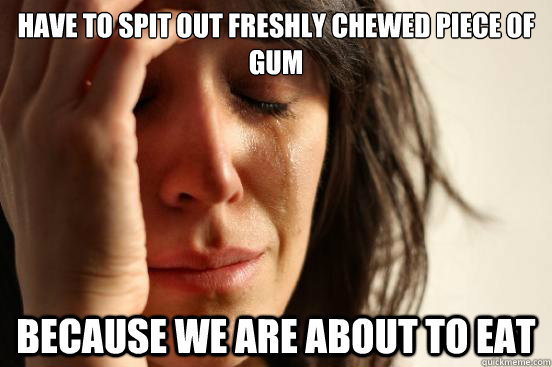 Have to spit out freshly chewed piece of gum because we are about to eat  First World Problems