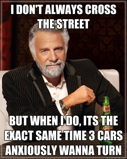 I don't always cross the street But when I do, its the exact same time 3 cars anxiously wanna turn  The Most Interesting Man In The World