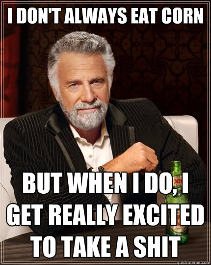 I don't always eat corn But when I do, I get really excited to take a shit  The Most Interesting Man In The World