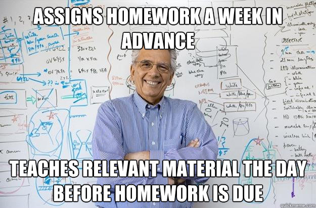 Assigns homework a week in advance Teaches relevant material the day before homework is due  Engineering Professor