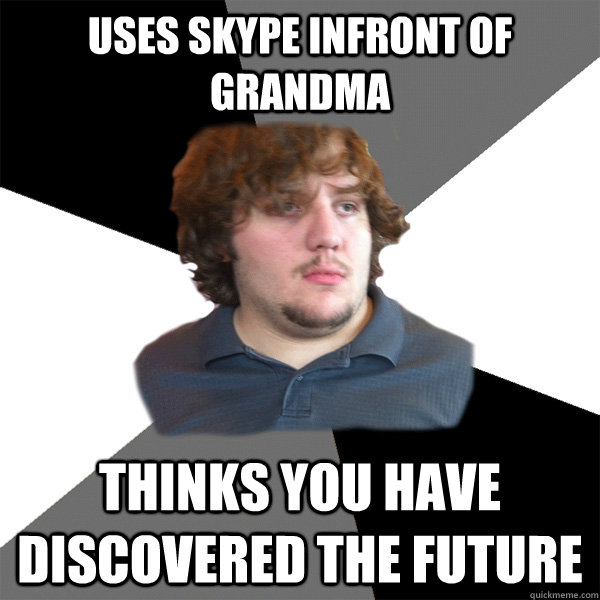 Uses skype infront of Grandma Thinks you have discovered the future  Family Tech Support Guy