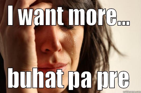 I WANT MORE... BUHAT PA PRE First World Problems