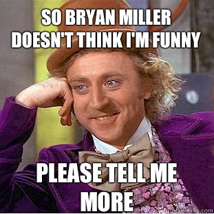 So Bryan Miller doesn't think I'm funny Please tell me more  Condescending Wonka