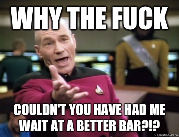 why the fuck couldn't you have had me wait at a better bar?!?  Annoyed Picard HD