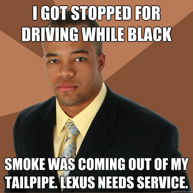 i got stopped for driving while black smoke was coming out of my tailpipe. lexus needs service. - i got stopped for driving while black smoke was coming out of my tailpipe. lexus needs service.  Successful Black Man