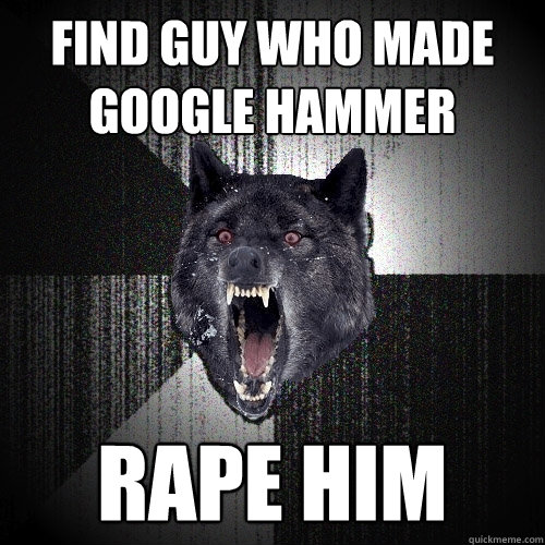 Find guy who made Google Hammer rape him  Insanity Wolf
