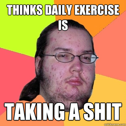 thinks daily exercise is taking a shit  Butthurt Dweller