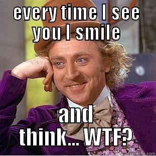 EVERY TIME I SEE YOU I SMILE AND THINK... WTF? Condescending Wonka