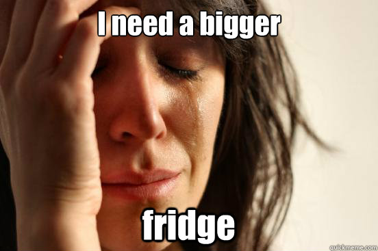 I need a bigger fridge  First World Problems