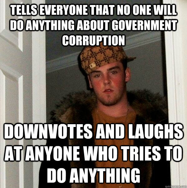 Tells everyone that no one will do anything about Government Corruption Downvotes and laughs at anyone who tries to do anything - Tells everyone that no one will do anything about Government Corruption Downvotes and laughs at anyone who tries to do anything  Scumbag Steve