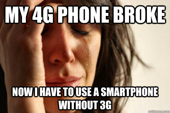 my 4g phone broke now i have to use a smartphone without 3g  First World Problems