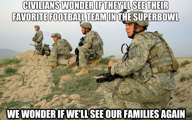 civilians wonder if they'll see their 
favorite football team in the superbowl we wonder if we'll see our families again - civilians wonder if they'll see their 
favorite football team in the superbowl we wonder if we'll see our families again  Unappreciated American Soldiers