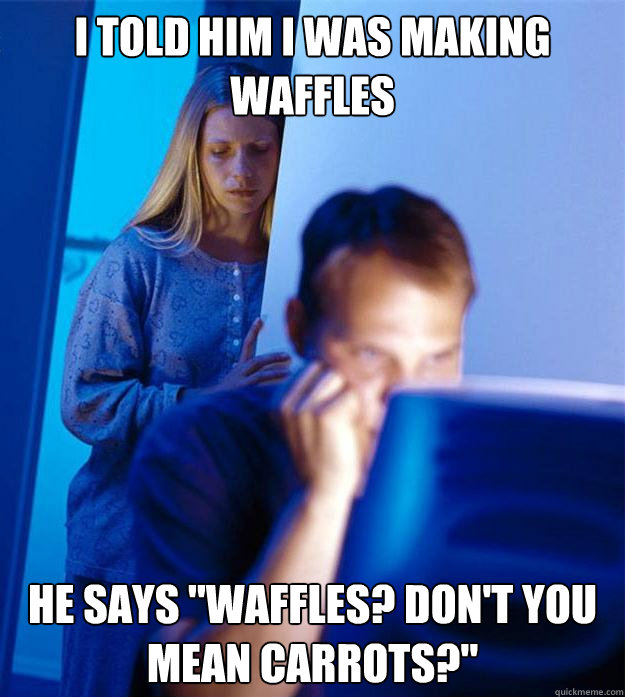 I told him I was making waffles He says 