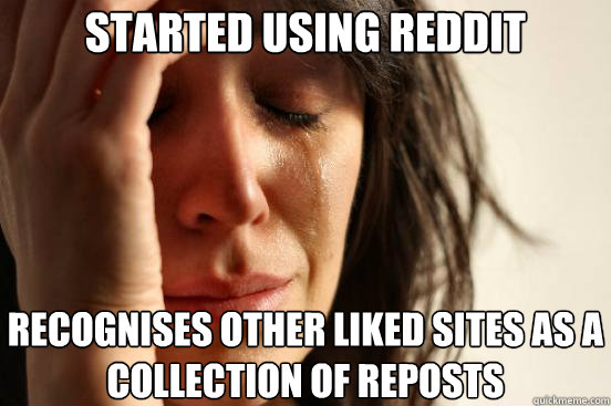 started using reddit recognises other liked sites as a collection of reposts  First World Problems