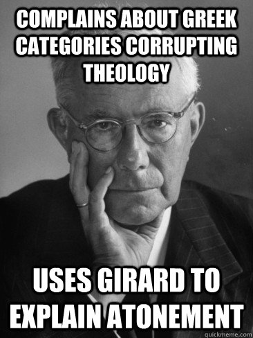 Complains about Greek categories corrupting theology Uses Girard to explain atonement  