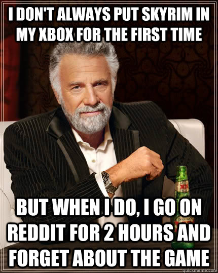 i don't always put skyrim in my xbox for the first time but when i do, i go on reddit for 2 hours and forget about the game  The Most Interesting Man In The World