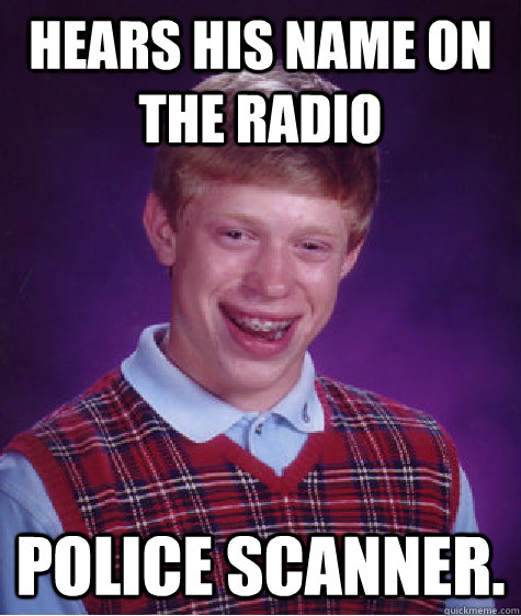 Hears his name on the radio Police scanner. - Hears his name on the radio Police scanner.  Bad Luck Brian