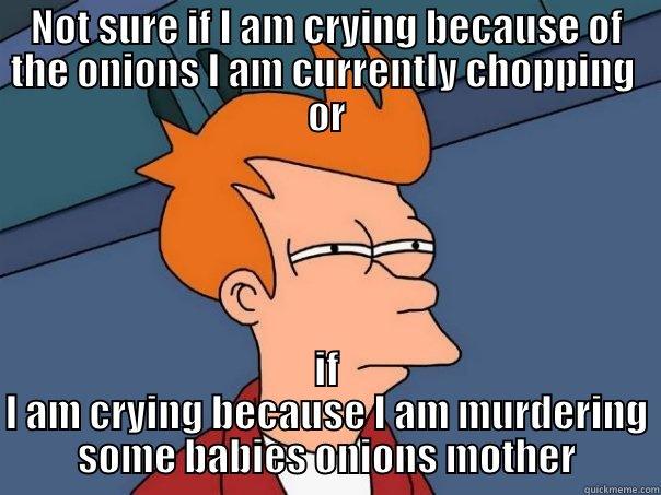 NOT SURE IF I AM CRYING BECAUSE OF THE ONIONS I AM CURRENTLY CHOPPING  OR IF I AM CRYING BECAUSE I AM MURDERING SOME BABIES ONIONS MOTHER Futurama Fry