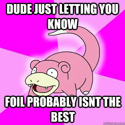 dude just letting you know foil probably isnt the best  Slowpoke
