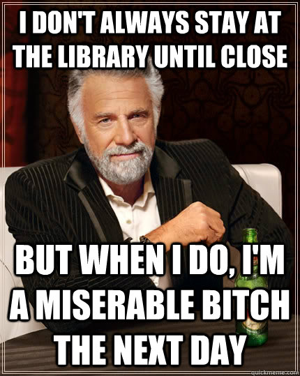 I don't always stay at the library until close but when I do, I'm a miserable bitch the next day  The Most Interesting Man In The World
