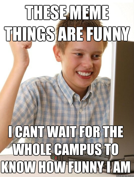 these meme things are funny i cant wait for the whole campus to know how funny i am  First Day on the Internet Kid