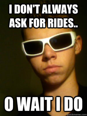 I don't always ask for rides.. o wait i do  