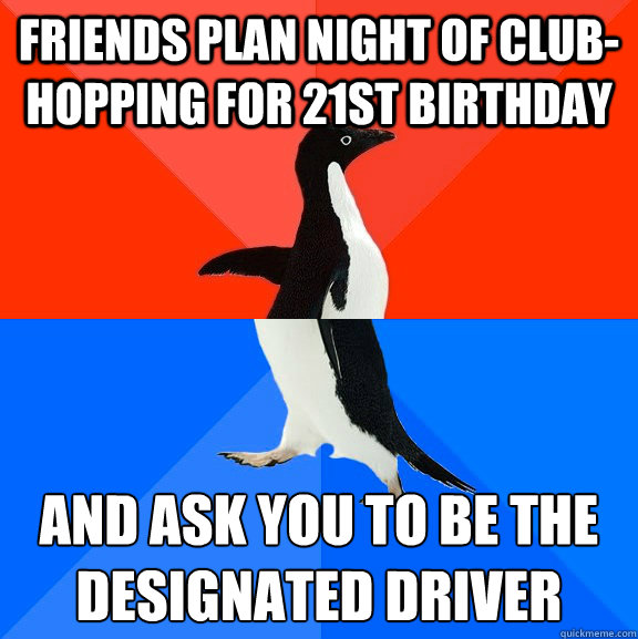 friends plan night of club-hopping for 21st birthday and ask you to be the designated driver  Socially Awesome Awkward Penguin