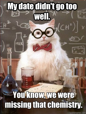My date didn't go too well. You know, we were missing that chemistry.  