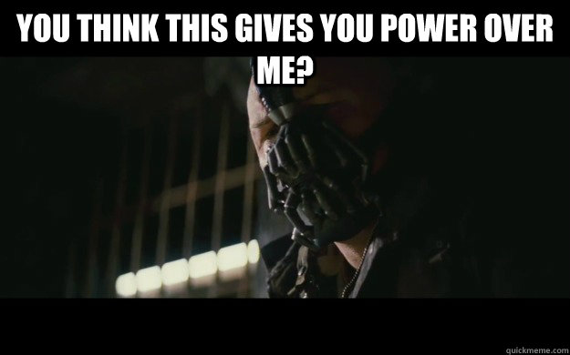 You think this gives you power over me?  - You think this gives you power over me?   Badass Bane