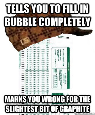 Tells you to fill in bubble completely marks you wrong for the slightest bit of graphite - Tells you to fill in bubble completely marks you wrong for the slightest bit of graphite  Scumbag Scantron