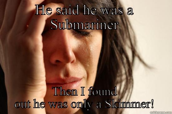 HE SAID HE WAS A SUBMARINER THEN I FOUND OUT HE WAS ONLY A SKIMMER! First World Problems