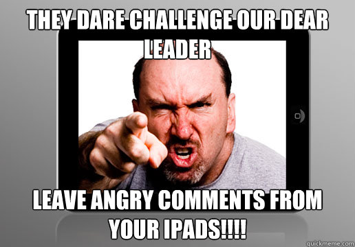 They dare challenge our dear leader leave angry comments from your ipads!!!!  