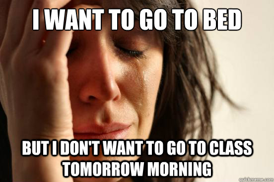 I want to go to bed but I don't want to go to class tomorrow morning - I want to go to bed but I don't want to go to class tomorrow morning  First World Problems