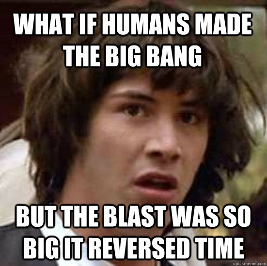 What if humans made the big bang But the blast was so big it reversed time - What if humans made the big bang But the blast was so big it reversed time  conspiracy keanu