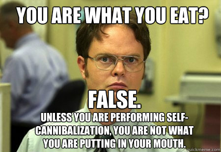 You are what you eat? Unless you are performing self-cannibalization, you are not what you are putting in your mouth. False.  Schrute