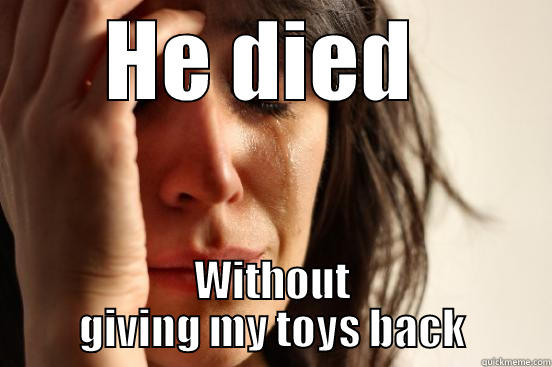 HE DIED  WITHOUT GIVING MY TOYS BACK First World Problems